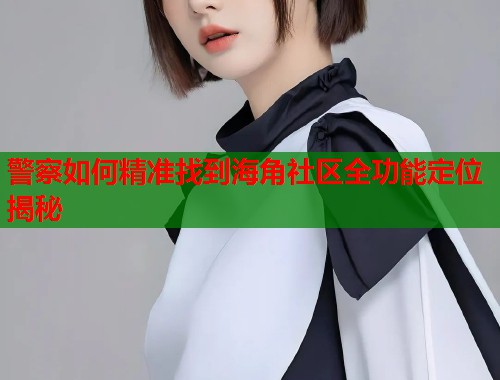 警察如何精准找到海角社区全功能定位揭秘  第1张