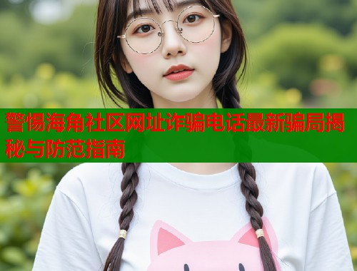 警惕海角社区网址诈骗电话最新骗局揭秘与防范指南  第1张