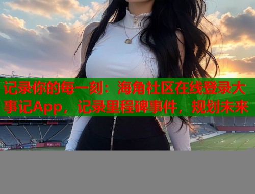 记录你的每一刻：海角社区在线登录大事记App，记录里程碑事件，规划未来  第1张