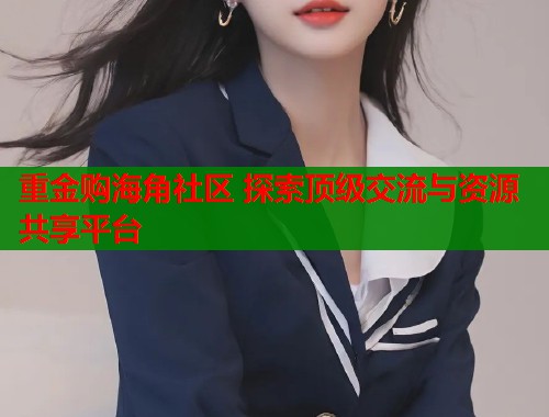 重金购海角社区 探索顶级交流与资源共享平台  第1张