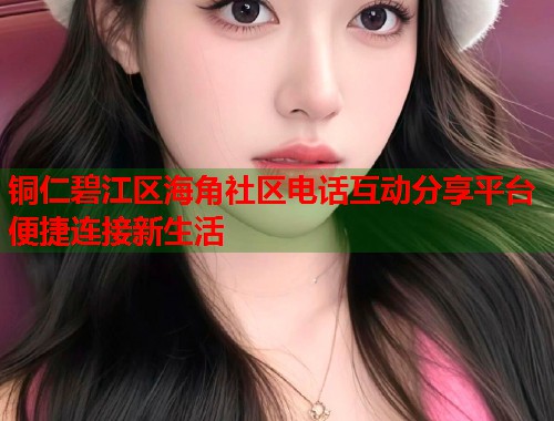 铜仁碧江区海角社区电话互动分享平台便捷连接新生活  第1张