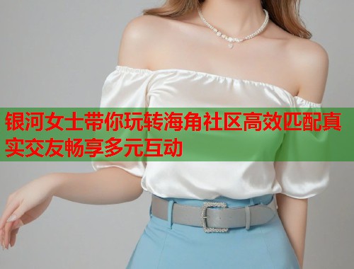 银河女士带你玩转海角社区高效匹配真实交友畅享多元互动  第1张