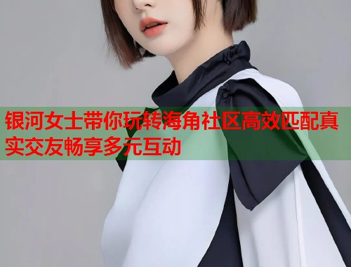 银河女士带你玩转海角社区高效匹配真实交友畅享多元互动  第2张