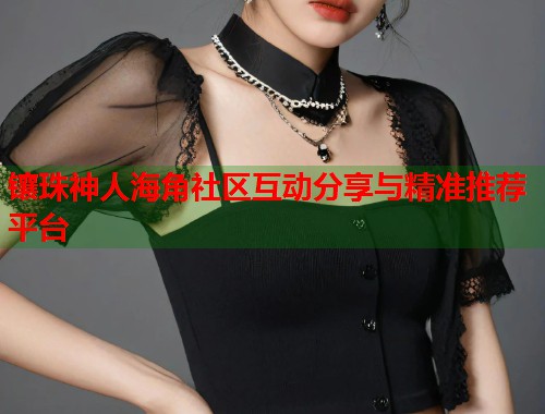 镶珠神人海角社区互动分享与精准推荐平台  第1张