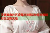 天涯海角社区官网258精彩纷呈共聚精彩生活新天地