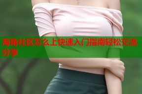 海角社区怎么上快速入门指南轻松交流分享