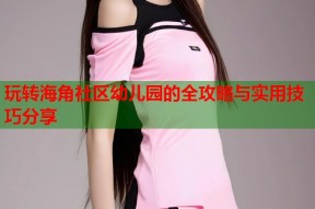 玩转海角社区幼儿园的全攻略与实用技巧分享