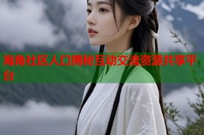 海角社区人口揭秘互动交流资源共享平台