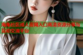 海角社区成人官网入口高清资源分享与互动交流平台