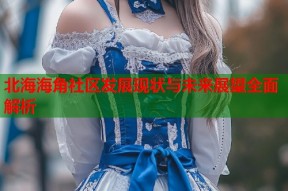 北海海角社区发展现状与未来展望全面解析