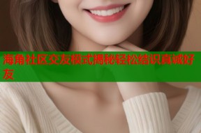 海角社区交友模式揭秘轻松结识真诚好友