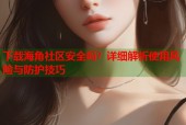 下载海角社区安全吗？详细解析使用风险与防护技巧