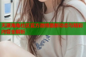 天涯海角社区官方微博最新动态与精彩内容全解析