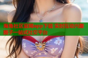 海角社区官网app下载 实时互动兴趣圈子一站式社交平台
