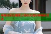 海角社区在哪里上轻松交流分享精彩生活