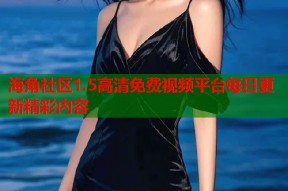海角社区1.5高清免费视频平台每日更新精彩内容