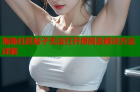海角社区帖子无法打开原因及解决方法详解