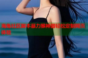 海角社区脚本暴力猴神器轻松定制网页体验