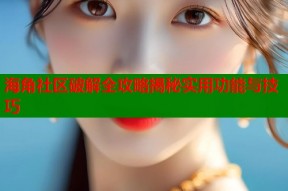 海角社区破解全攻略揭秘实用功能与技巧
