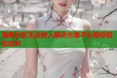 海角社区无法进入解决方案平台助你轻松应对