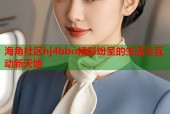 海角社区hj4bbo精彩纷呈的生活与互动新天地