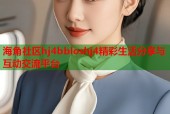 海角社区hj4bbloshj4精彩生活分享与互动交流平台