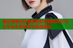 最近海角社区被收购引发网络热议 社交平台未来发展与挑战探析