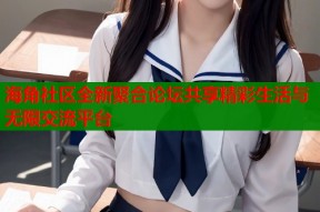 海角社区全新聚合论坛共享精彩生活与无限交流平台