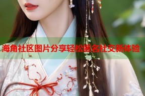 海角社区图片分享轻松匿名社交新体验