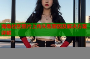 海角社区照片上传失败原因及解决方案详解