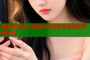海角社区成人精品区在线高清资源免费看体验