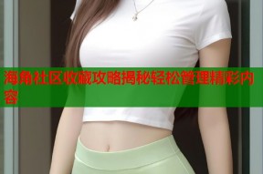 海角社区收藏攻略揭秘轻松管理精彩内容