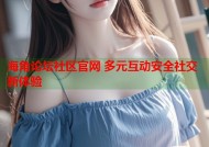 海角论坛社区官网 多元互动安全社交新体验