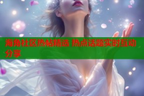 海角社区热帖精选 热点话题实时互动分享