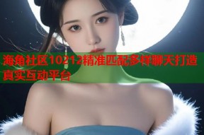 海角社区10212精准匹配多样聊天打造真实互动平台