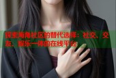 探索海角社区的替代选择：社交、交友、娱乐一体的在线平台