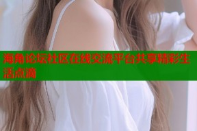 海角论坛社区在线交流平台共享精彩生活点滴