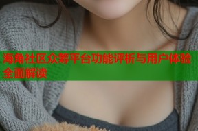 海角社区众筹平台功能评析与用户体验全面解读