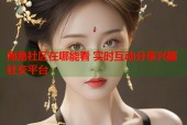 海角社区在哪能看 实时互动分享兴趣社交平台