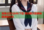 海角社区hjb8b下载 即时聊天脱单神器速配好友