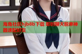 海角社区hjb8b下载 即时聊天脱单神器速配好友