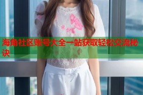 海角社区账号大全一站获取轻松交流秘诀