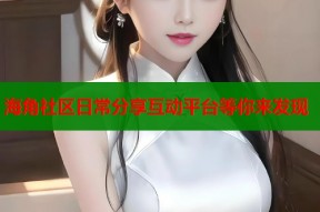 海角社区日常分享互动平台等你来发现