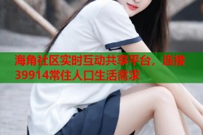 海角社区实时互动共享平台，连接39914常住人口生活需求