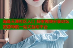 海角天涯社区入口 探索视频分享论坛资源导航一站式互动平台