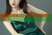 海角社区在线入口一站式交流互动平台体验