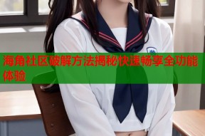 海角社区破解方法揭秘快速畅享全功能体验