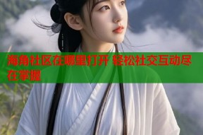海角社区在哪里打开 轻松社交互动尽在掌握