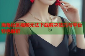 海角社区视频无法下载解决技巧与平台特色解析