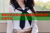 海角社区合集www全网优质资源免费分享平台